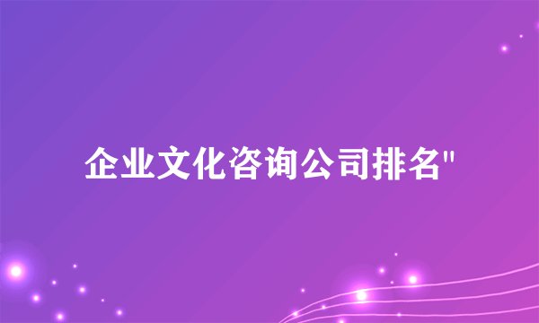 企业文化咨询公司排名"